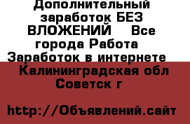 Дополнительный заработок БЕЗ ВЛОЖЕНИЙ! - Все города Работа » Заработок в интернете   . Калининградская обл.,Советск г.